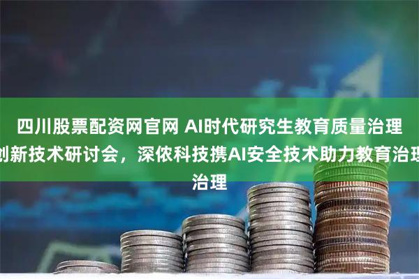 四川股票配资网官网 AI时代研究生教育质量治理创新技术研讨会，深侬科技携AI安全技术助力教育治理