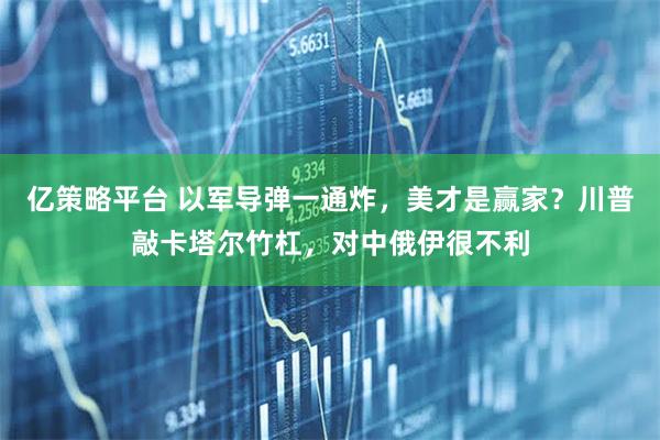 亿策略平台 以军导弹一通炸，美才是赢家？川普敲卡塔尔竹杠，对中俄伊很不利