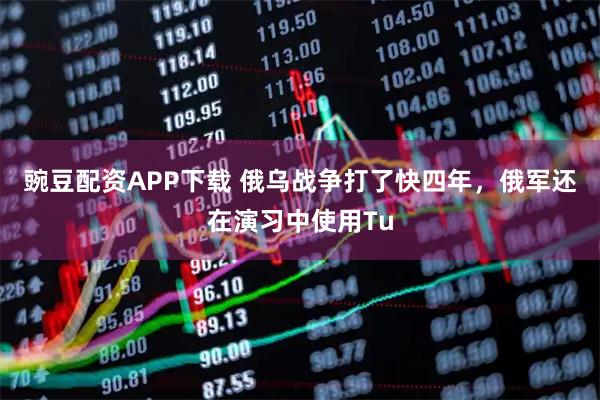 豌豆配资APP下载 俄乌战争打了快四年，俄军还在演习中使用Tu