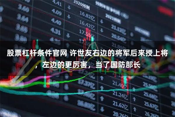 股票杠杆条件官网 许世友右边的将军后来授上将，左边的更厉害，当了国防部长