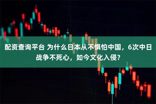 配资查询平台 为什么日本从不惧怕中国，6次中日战争不死心，如今文化入侵？