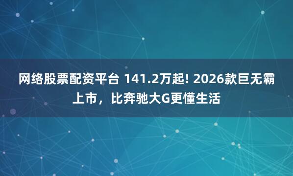网络股票配资平台 141.2万起! 2026款巨无霸上市，比奔驰大G更懂生活
