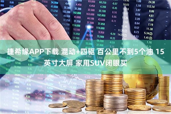 捷希缘APP下载 混动+四驱 百公里不到5个油 15英寸大屏 家用SUV闭眼买