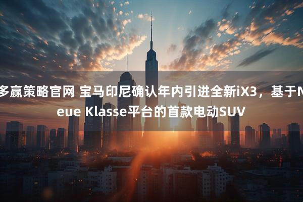 多赢策略官网 宝马印尼确认年内引进全新iX3，基于Neue Klasse平台的首款电动SUV