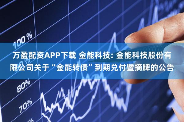 万盈配资APP下载 金能科技: 金能科技股份有限公司关于“金能转债”到期兑付暨摘牌的公告