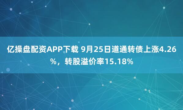 亿操盘配资APP下载 9月25日道通转债上涨4.26%，转股溢价率15.18%
