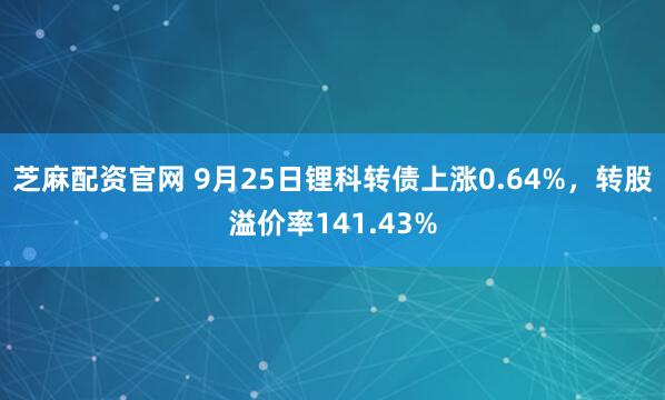芝麻配资官网 9月25日锂科转债上涨0.64%，转股溢价率141.43%