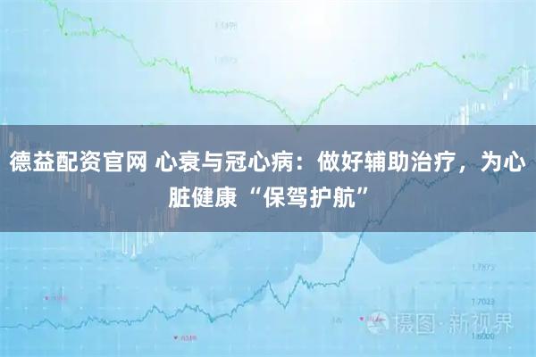 德益配资官网 心衰与冠心病：做好辅助治疗，为心脏健康 “保驾护航”