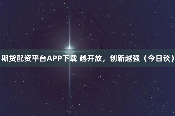 期货配资平台APP下载 越开放，创新越强（今日谈）