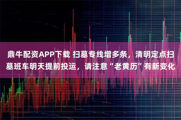 鼎牛配资APP下载 扫墓专线增多条，清明定点扫墓班车明天提前投运，请注意“老黄历”有新变化