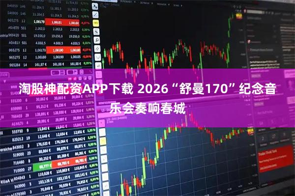 淘股神配资APP下载 2026“舒曼170”纪念音乐会奏响春城