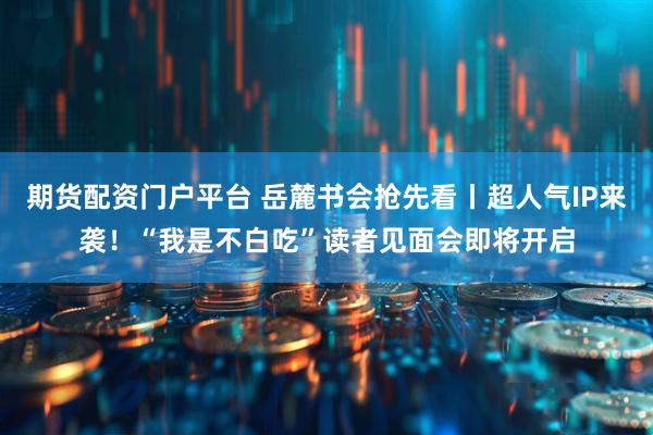 期货配资门户平台 岳麓书会抢先看丨超人气IP来袭！“我是不白吃”读者见面会即将开启
