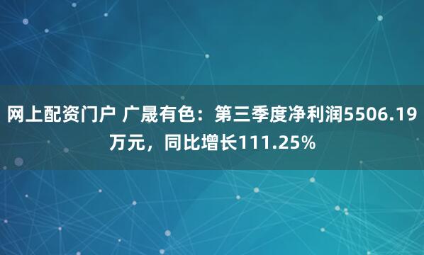 网上配资门户 广晟有色：第三季度净利润5506.19万元，同比增长111.25%