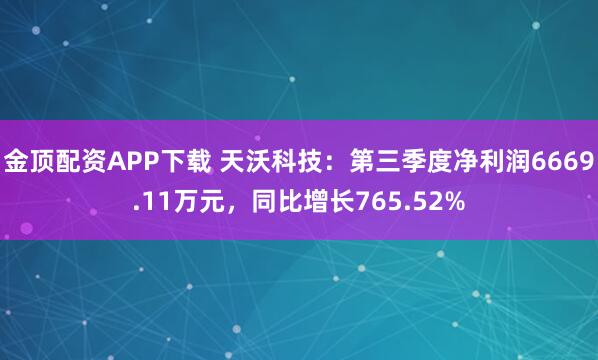 金顶配资APP下载 天沃科技：第三季度净利润6669.11万元，同比增长765.52%