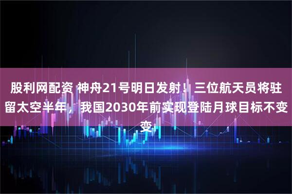 股利网配资 神舟21号明日发射！三位航天员将驻留太空半年，我国2030年前实现登陆月球目标不变