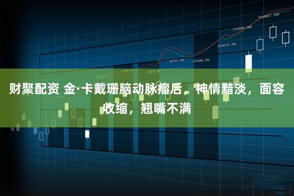 财聚配资 金·卡戴珊脑动脉瘤后，神情黯淡，面容收缩，翘嘴不满