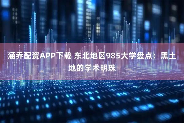 涵乔配资APP下载 东北地区985大学盘点：黑土地的学术明珠