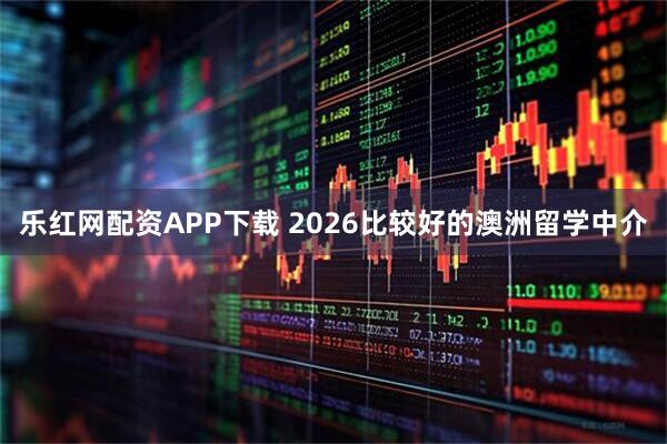 乐红网配资APP下载 2026比较好的澳洲留学中介