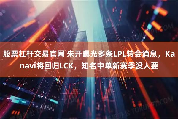 股票杠杆交易官网 朱开曝光多条LPL转会消息，Kanavi将回归LCK，知名中单新赛季没人要