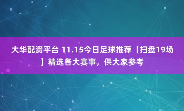 大华配资平台 11.15今日足球推荐【扫盘19场】精选各大赛事，供大家参考