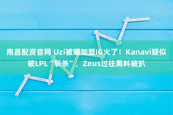 南昌配资官网 Uzi被曝加盟IG火了！Kanavi疑似被LPL“斩杀”，Zeus过往黑料被扒