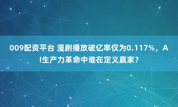 009配资平台 漫剧播放破亿率仅为0.117%，AI生产力革命中谁在定义赢家？