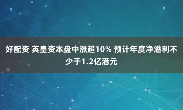 好配资 英皇资本盘中涨超10% 预计年度净溢利不少于1.2亿港元