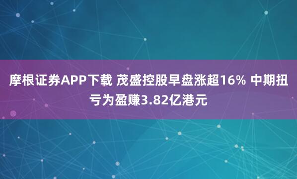 摩根证券APP下载 茂盛控股早盘涨超16% 中期扭亏为盈赚3.82亿港元