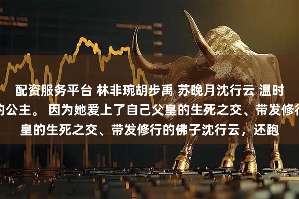 配资服务平台 林非琬胡步禹 苏晚月沈行云 温时玥是大周国人人唾弃的公主。 因为她爱上了自己父皇的生死之交、带发修行的佛子沈行云，还跑