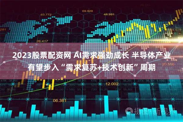 2023股票配资网 AI需求强劲成长 半导体产业有望步入“需求复苏+技术创新”周期