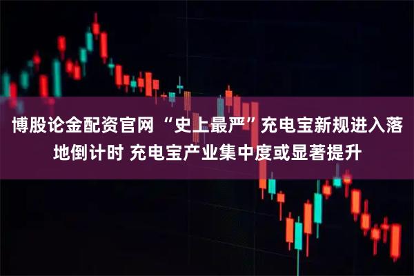博股论金配资官网 “史上最严”充电宝新规进入落地倒计时 充电宝产业集中度或显著提升
