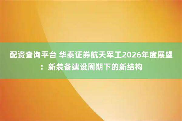 配资查询平台 华泰证券航天军工2026年度展望：新装备建设周期下的新结构