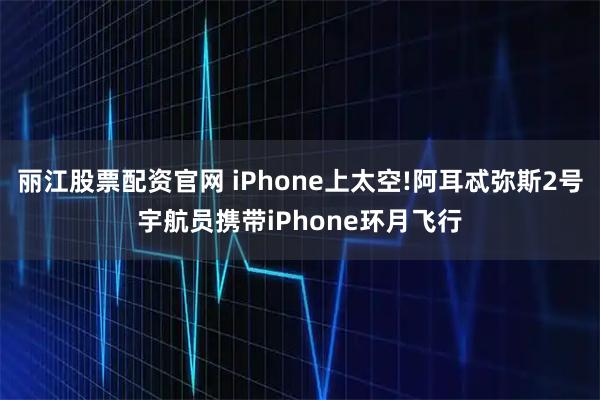 丽江股票配资官网 iPhone上太空!阿耳忒弥斯2号宇航员携带iPhone环月飞行