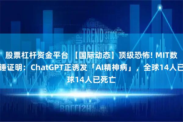 股票杠杆资金平台 【国际动态】顶级恐怖! MIT数学实锤证明：ChatGPT正诱发「AI精神病」，全球14人已死亡