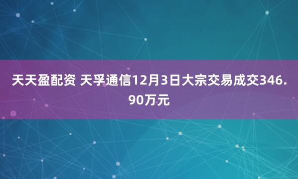 天天盈配资 天孚通信12月3日大宗交易成交346.90万元