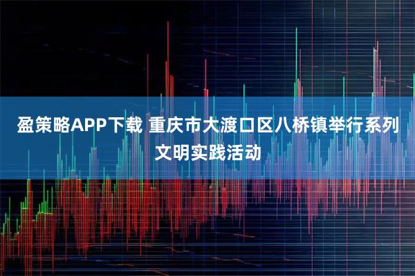 盈策略APP下载 重庆市大渡口区八桥镇举行系列文明实践活动