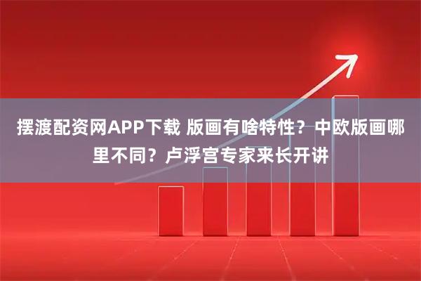 摆渡配资网APP下载 版画有啥特性?中欧版画哪里不同?卢浮宫专家来长开讲