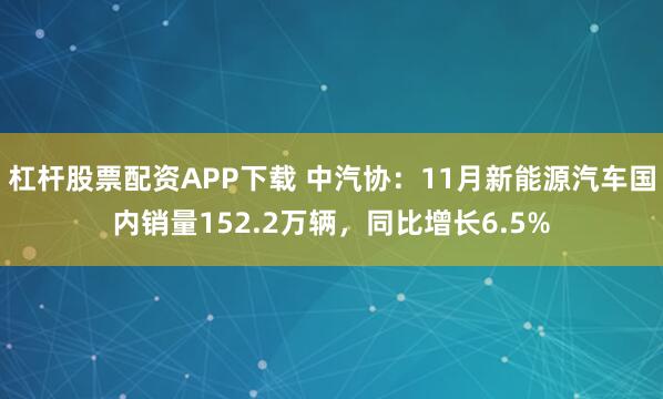 杠杆股票配资APP下载 中汽协：11月新能源汽车国内销量152.2万辆，同比增长6.5%