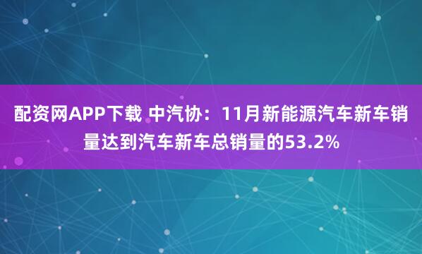 配资网APP下载 中汽协：11月新能源汽车新车销量达到汽车新车总销量的53.2%