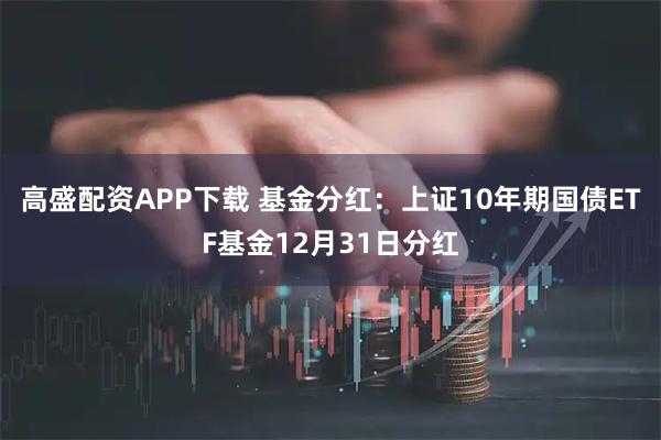 高盛配资APP下载 基金分红：上证10年期国债ETF基金12月31日分红