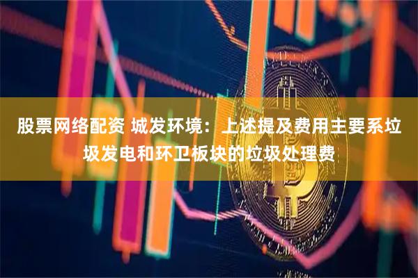 股票网络配资 城发环境：上述提及费用主要系垃圾发电和环卫板块的垃圾处理费