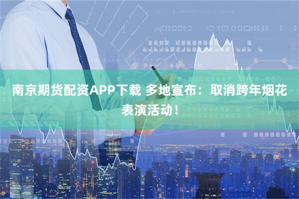 南京期货配资APP下载 多地宣布：取消跨年烟花表演活动！