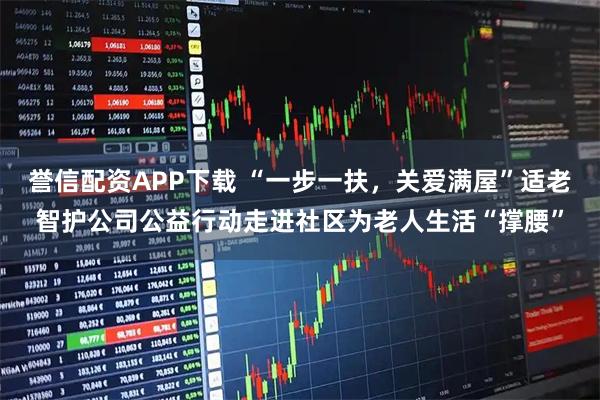 誉信配资APP下载 “一步一扶，关爱满屋”适老智护公司公益行动走进社区为老人生活“撑腰”