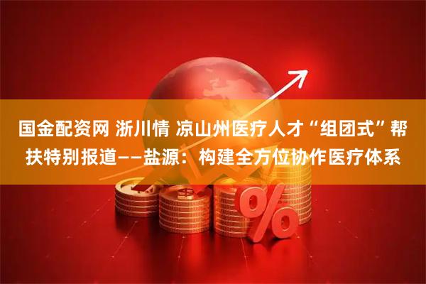 国金配资网 浙川情 凉山州医疗人才“组团式”帮扶特别报道——盐源：构建全方位协作医疗体系
