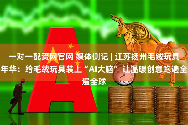 一对一配资网官网 媒体侧记 | 江苏扬州毛绒玩具嘉年华：给毛绒玩具装上“AI大脑” 让温暖创意跑遍全球