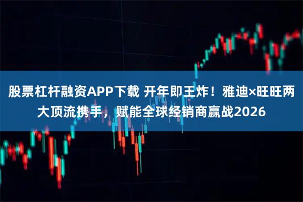 股票杠杆融资APP下载 开年即王炸！雅迪×旺旺两大顶流携手，赋能全球经销商赢战2026