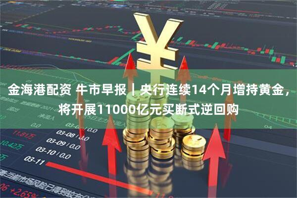金海港配资 牛市早报｜央行连续14个月增持黄金，将开展11000亿元买断式逆回购