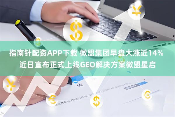 指南针配资APP下载 微盟集团早盘大涨近14% 近日宣布正式上线GEO解决方案微盟星启