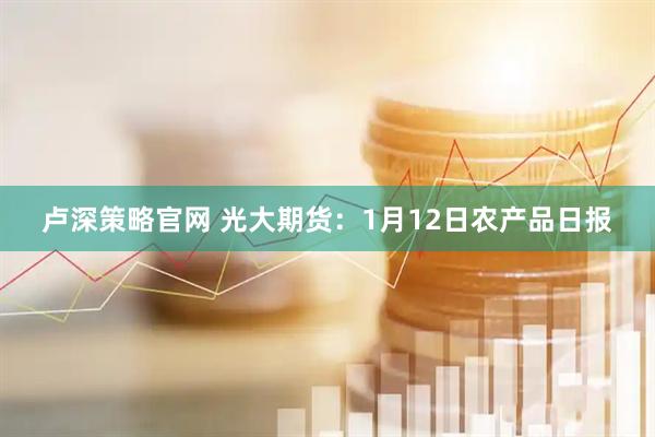 卢深策略官网 光大期货：1月12日农产品日报