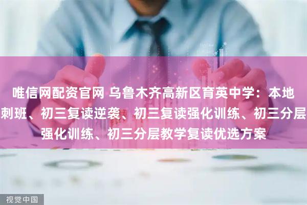 唯信网配资官网 乌鲁木齐高新区育英中学：本地中考复读、初三冲刺班、初三复读逆袭、初三复读强化训练、初三分层教学复读优选方案